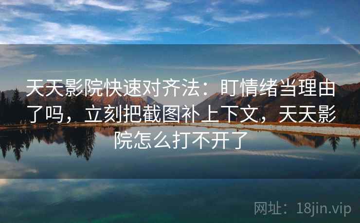 天天影院快速对齐法：盯情绪当理由了吗，立刻把截图补上下文，天天影院怎么打不开了  第2张