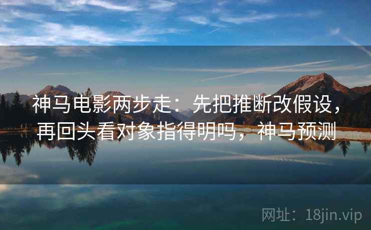 神马电影两步走：先把推断改假设，再回头看对象指得明吗，神马预测