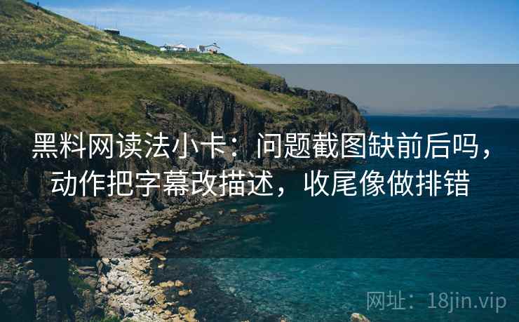 黑料网读法小卡：问题截图缺前后吗，动作把字幕改描述，收尾像做排错  第2张