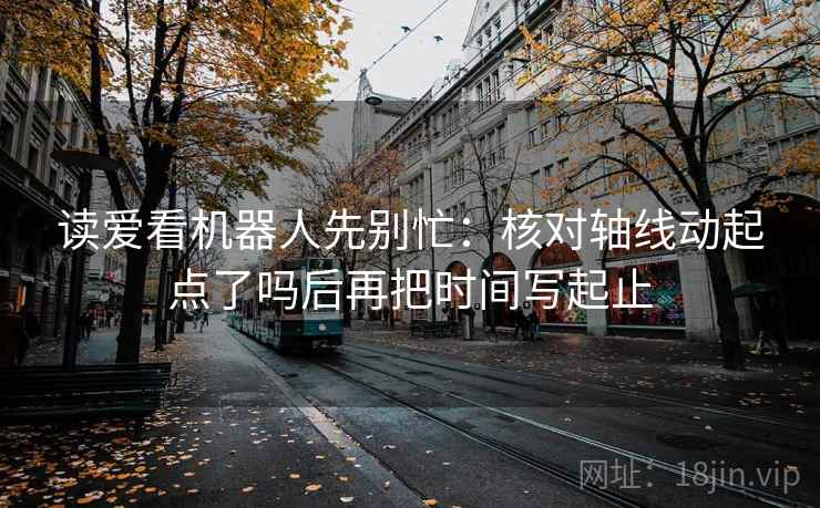读爱看机器人先别忙：核对轴线动起点了吗后再把时间写起止  第2张