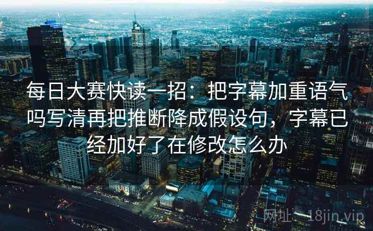 每日大赛快读一招：把字幕加重语气吗写清再把推断降成假设句，字幕已经加好了在修改怎么办  第2张
