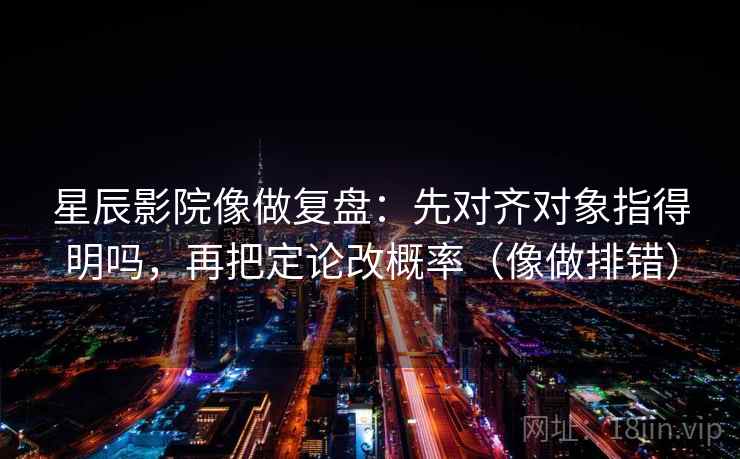 星辰影院像做复盘：先对齐对象指得明吗，再把定论改概率（像做排错）