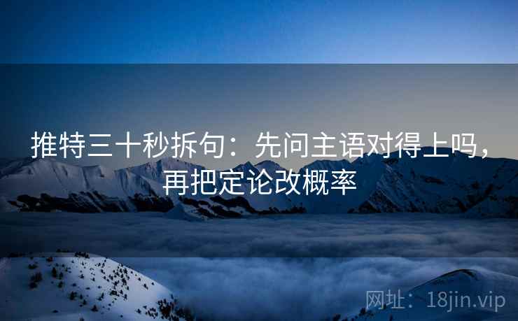 推特三十秒拆句：先问主语对得上吗，再把定论改概率  第2张