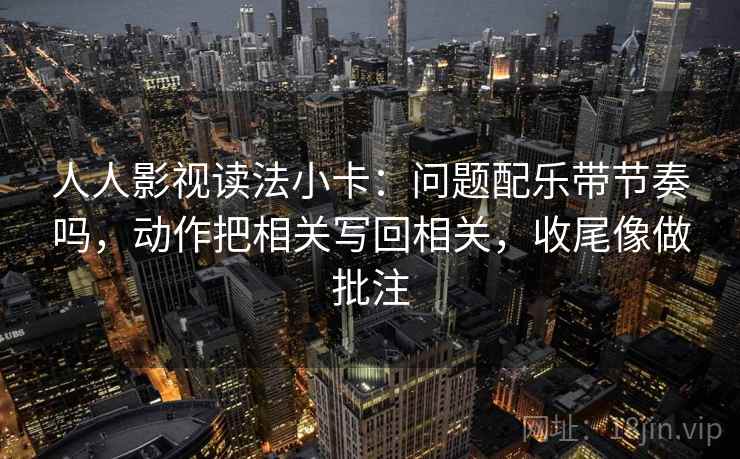 人人影视读法小卡：问题配乐带节奏吗，动作把相关写回相关，收尾像做批注