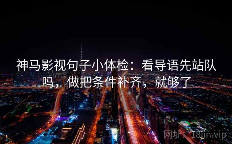 神马影视句子小体检：看导语先站队吗，做把条件补齐，就够了  第2张