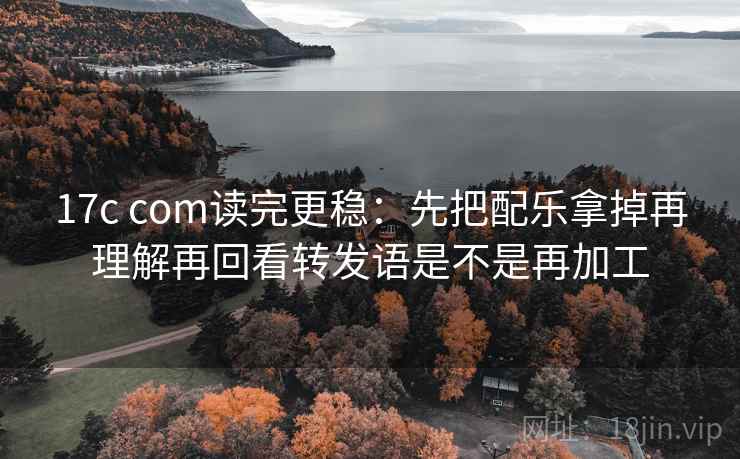 17c com读完更稳：先把配乐拿掉再理解再回看转发语是不是再加工  第2张