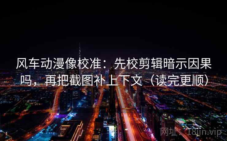 风车动漫像校准：先校剪辑暗示因果吗，再把截图补上下文（读完更顺）  第2张