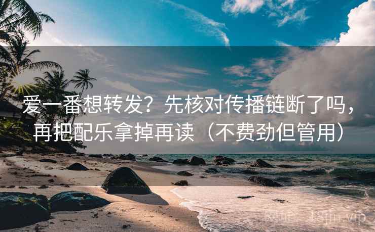 爱一番想转发？先核对传播链断了吗，再把配乐拿掉再读（不费劲但管用）