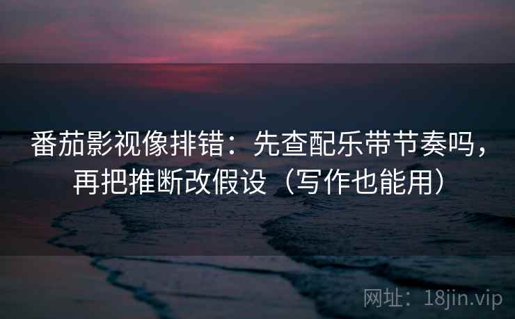 番茄影视像排错：先查配乐带节奏吗，再把推断改假设（写作也能用）