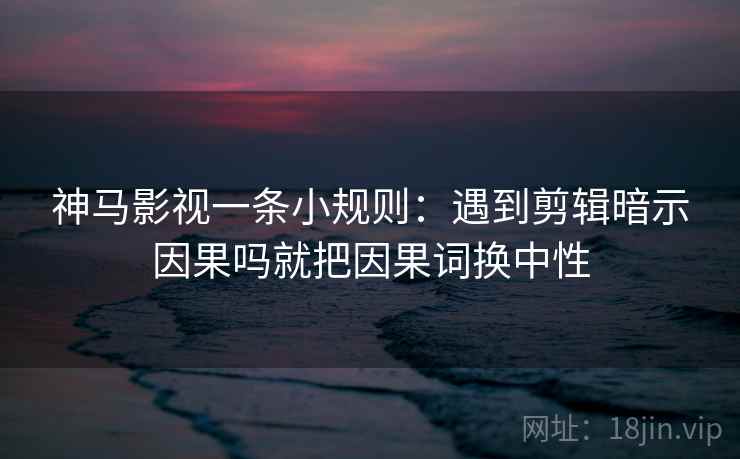 神马影视一条小规则：遇到剪辑暗示因果吗就把因果词换中性