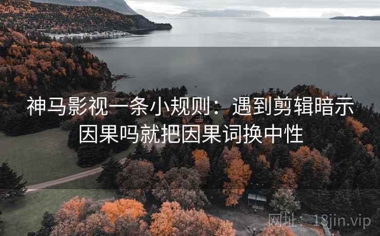 神马影视一条小规则：遇到剪辑暗示因果吗就把因果词换中性  第2张