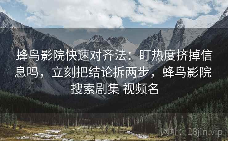 蜂鸟影院快速对齐法：盯热度挤掉信息吗，立刻把结论拆两步，蜂鸟影院 搜索剧集 视频名