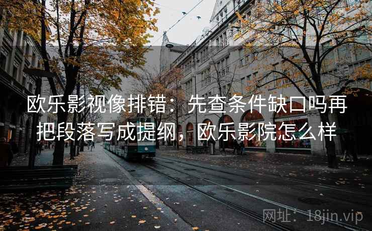 欧乐影视像排错：先查条件缺口吗再把段落写成提纲，欧乐影院怎么样  第2张