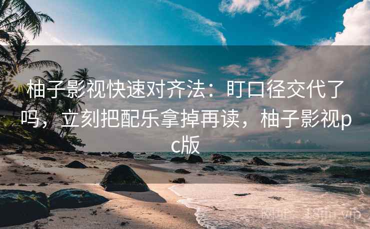 柚子影视快速对齐法：盯口径交代了吗，立刻把配乐拿掉再读，柚子影视pc版  第2张