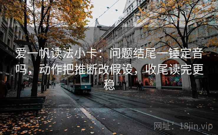 爱一帆读法小卡：问题结尾一锤定音吗，动作把推断改假设，收尾读完更稳  第2张
