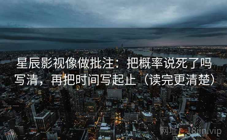 星辰影视像做批注：把概率说死了吗写清，再把时间写起止（读完更清楚）