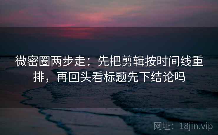 微密圈两步走：先把剪辑按时间线重排，再回头看标题先下结论吗  第2张