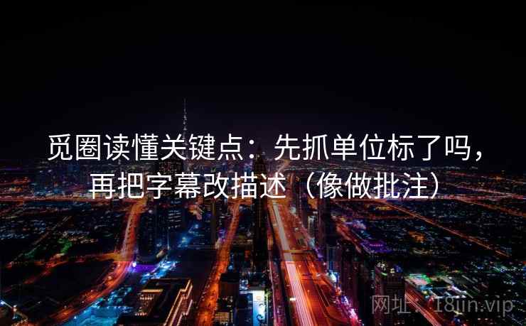 觅圈读懂关键点：先抓单位标了吗，再把字幕改描述（像做批注）  第2张