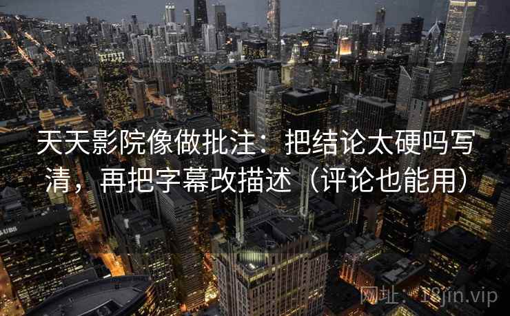 天天影院像做批注：把结论太硬吗写清，再把字幕改描述（评论也能用）  第2张