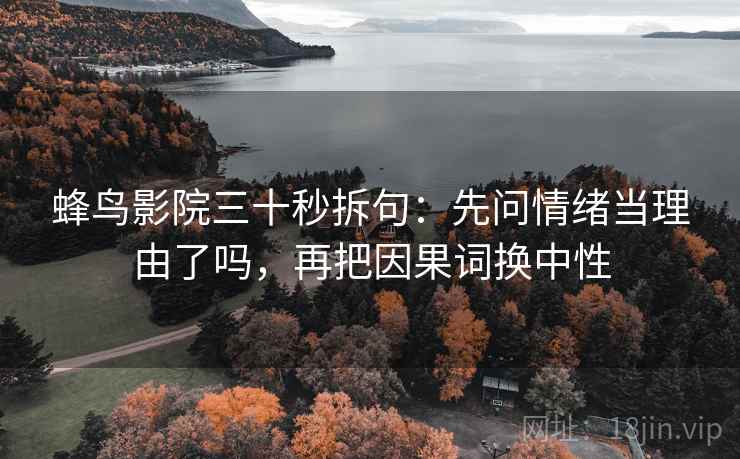 蜂鸟影院三十秒拆句：先问情绪当理由了吗，再把因果词换中性  第2张