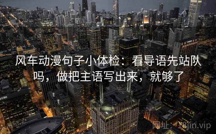 风车动漫句子小体检：看导语先站队吗，做把主语写出来，就够了  第2张