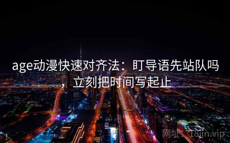 age动漫快速对齐法：盯导语先站队吗，立刻把时间写起止