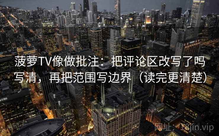 菠萝TV像做批注：把评论区改写了吗写清，再把范围写边界（读完更清楚）  第2张