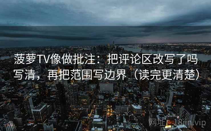 菠萝TV像做批注：把评论区改写了吗写清，再把范围写边界（读完更清楚）