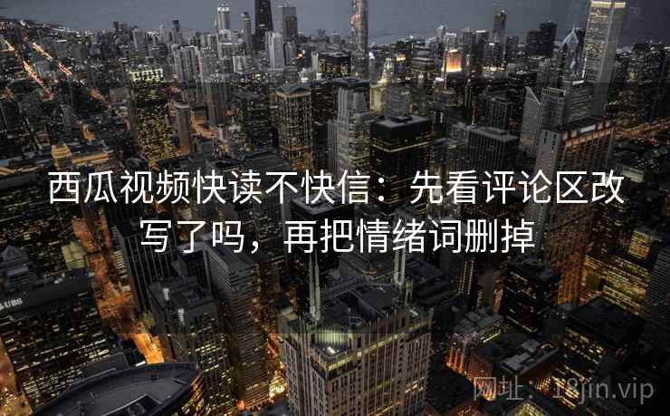 西瓜视频快读不快信：先看评论区改写了吗，再把情绪词删掉