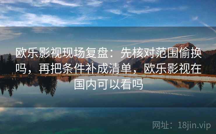 欧乐影视现场复盘：先核对范围偷换吗，再把条件补成清单，欧乐影视在国内可以看吗  第2张