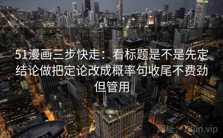 51漫画三步快走：看标题是不是先定结论做把定论改成概率句收尾不费劲但管用