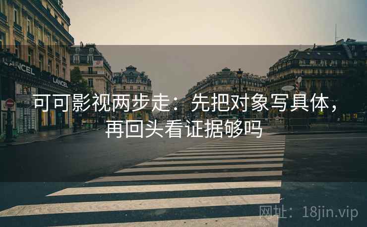 可可影视两步走：先把对象写具体，再回头看证据够吗  第2张