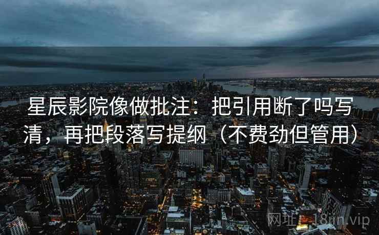 星辰影院像做批注：把引用断了吗写清，再把段落写提纲（不费劲但管用）  第2张