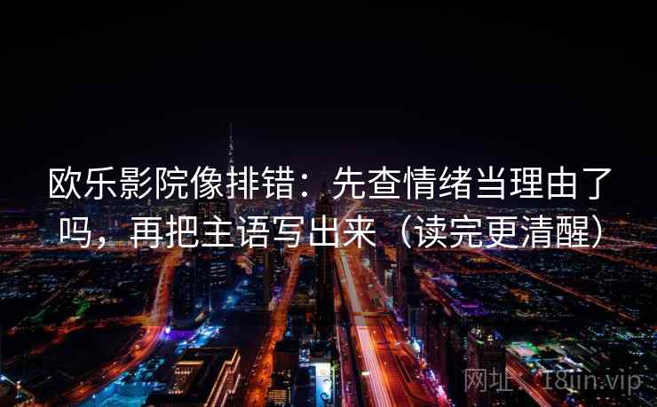 欧乐影院像排错：先查情绪当理由了吗，再把主语写出来（读完更清醒）