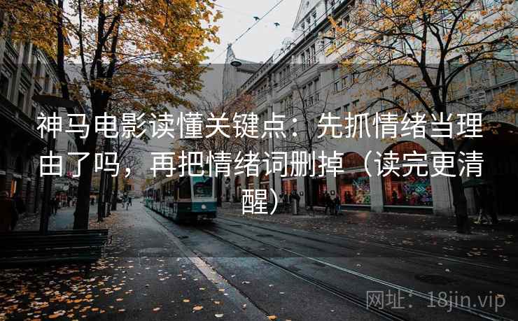 神马电影读懂关键点：先抓情绪当理由了吗，再把情绪词删掉（读完更清醒）