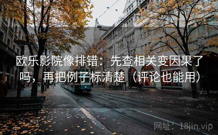 欧乐影院像排错：先查相关变因果了吗，再把例子标清楚（评论也能用）  第2张