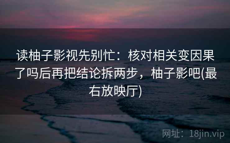 读柚子影视先别忙：核对相关变因果了吗后再把结论拆两步，柚子影吧(最右放映厅)  第2张