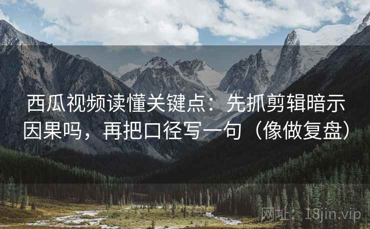 西瓜视频读懂关键点：先抓剪辑暗示因果吗，再把口径写一句（像做复盘）  第2张