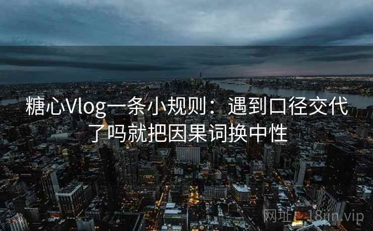糖心Vlog一条小规则：遇到口径交代了吗就把因果词换中性