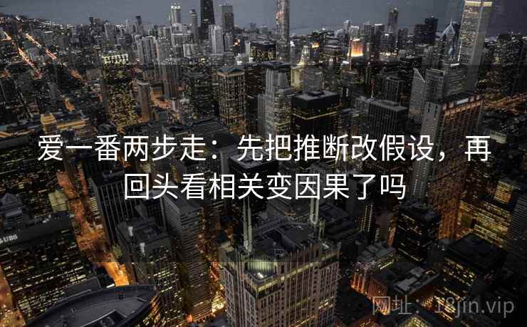 爱一番两步走：先把推断改假设，再回头看相关变因果了吗  第2张