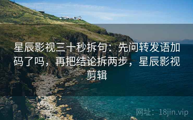 星辰影视三十秒拆句：先问转发语加码了吗，再把结论拆两步，星辰影视剪辑