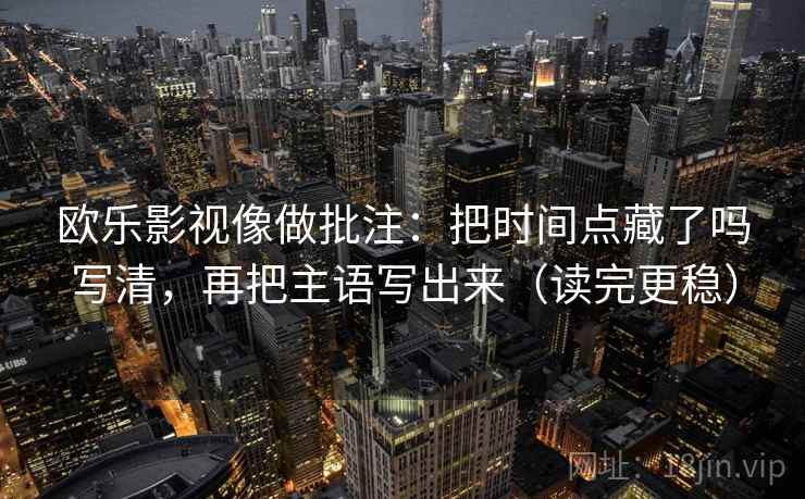 欧乐影视像做批注：把时间点藏了吗写清，再把主语写出来（读完更稳）  第2张