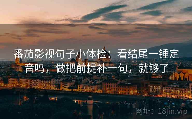 番茄影视句子小体检：看结尾一锤定音吗，做把前提补一句，就够了  第2张