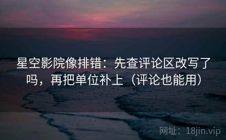 星空影院像排错：先查评论区改写了吗，再把单位补上（评论也能用）  第2张