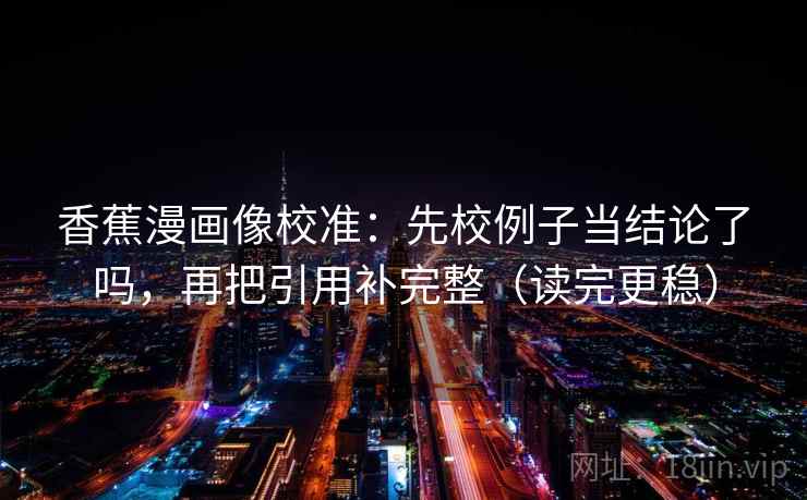 香蕉漫画像校准：先校例子当结论了吗，再把引用补完整（读完更稳）  第2张