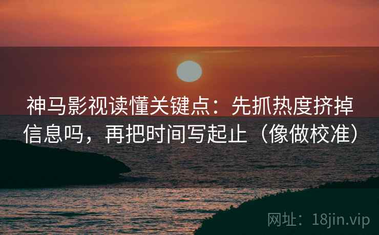 神马影视读懂关键点：先抓热度挤掉信息吗，再把时间写起止（像做校准）  第2张