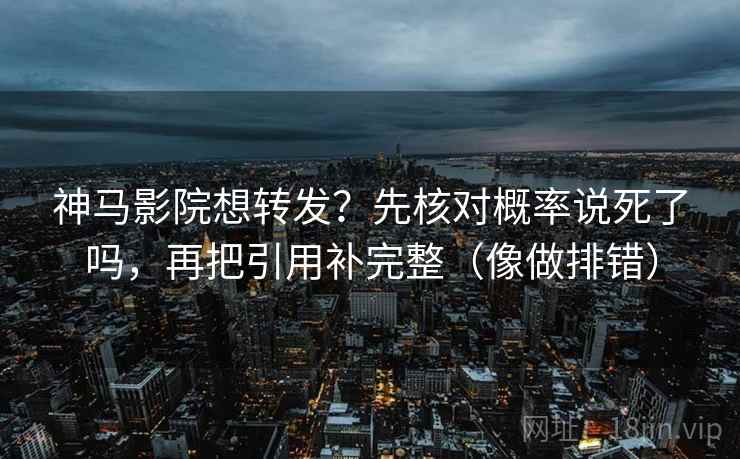 神马影院想转发？先核对概率说死了吗，再把引用补完整（像做排错）  第2张
