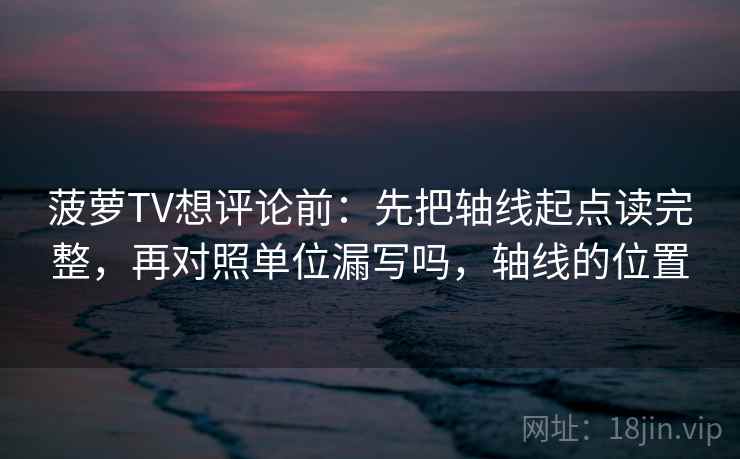 菠萝TV想评论前：先把轴线起点读完整，再对照单位漏写吗，轴线的位置