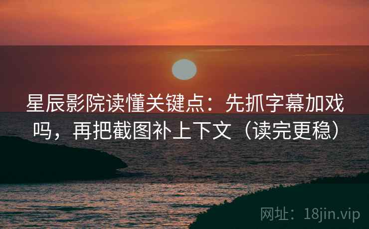 星辰影院读懂关键点：先抓字幕加戏吗，再把截图补上下文（读完更稳）  第2张