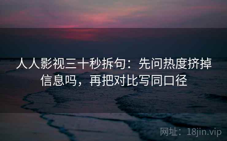 人人影视三十秒拆句：先问热度挤掉信息吗，再把对比写同口径  第2张